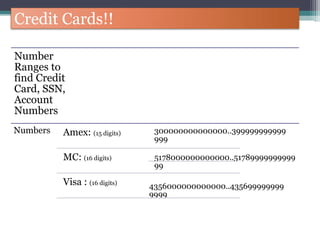 Credit Cards!!
Number
Ranges to
find Credit
Card, SSN,
Account
Numbers
Numbers Amex: (15 digits) 300000000000000..399999999999
999
MC: (16 digits) 5178000000000000..51789999999999
99
4356000000000000..435699999999
9999
Visa : (16 digits)
 