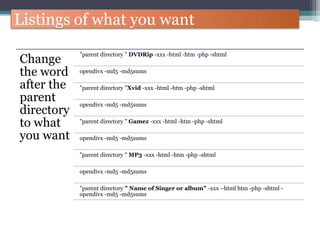 Listings of what you want
Change
the word
after the
parent
directory
to what
you want
"parent directory " DVDRip -xxx -html -htm -php -shtml
opendivx -md5 -md5sums
"parent directory "Xvid -xxx -html -htm -php -shtml
opendivx -md5 -md5sums
"parent directory " Gamez -xxx -html -htm -php -shtml
opendivx -md5 -md5sums
"parent directory " MP3 -xxx -html -htm -php -shtml
opendivx -md5 -md5sums
"parent directory " Name of Singer or album” -xxx –html htm -php -shtml -
opendivx -md5 -md5sums
 