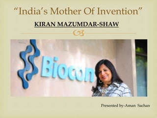 
“India’s Mother Of Invention”
KIRAN MAZUMDAR-SHAW
Presented by-Aman Sachan
 