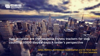 © CSS Corp | Confidential | www.csscorp.com 1 Customer Engagement Reimagined
How accurate are the wearable fitness trackers for step
counting(10000 steps a day): A tester’s perspective
James Mathew, Karthikeyan Swaminathan and Dr. Kiran Marri
CSS Corp Solutions
 