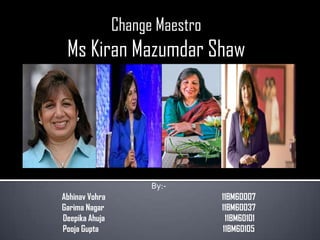 Change Maestro
 Ms Kiran Mazumdar Shaw




                      By:-
Abhinav Vohra                    11BM60007
Garima Nagar                     11BM60037
Deepika Ahuja                     11BM60101
Pooja Gupta                      11BM60105
 