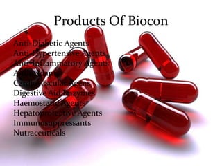 Products Of Biocon
Anti-Diabetic Agents
Anti-Hypertensive Agents
Anti-Inflammatory Agents
Antioxidants
Cardiovascular Agens
Digestive Aid Enzymes
Haemostatic Agents
Hepatoprotective Agents
Immunosuppressants
Nutraceuticals
 