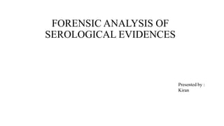 FORENSIC ANALYSIS OF
SEROLOGICAL EVIDENCES
Presented by :
Kiran
 