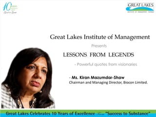 Great Lakes Institute of Management
Presents
LESSONS FROM LEGENDS
- Powerful quotes from visionaries
- Ms. Kiran Mazumdar-Shaw
Chairman and Managing Director, Biocon Limited.
 