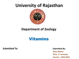 University of Rajasthan
Department of Zoology
Vitamins
Submitted To: Submitted By:
Kiran Meena
M.Sc. 1st semester
Session – 2022-2023
 