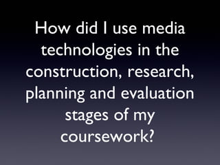 How did I use media
  technologies in the
construction, research,
planning and evaluation
      stages of my
     coursework?
 