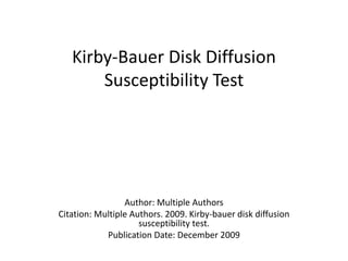 Kirby-Bauer Disk Diffusion
Susceptibility Test
Author: Multiple Authors
Citation: Multiple Authors. 2009. Kirby-bauer disk diffusion
susceptibility test.
Publication Date: December 2009
 