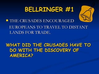 BELLRINGER #1
   THE CRUSADES ENCOURAGED
    EUROPEANS TO TRAVEL TO DISTANT
    LANDS FOR TRADE.

WHAT DID THE CRUSADES HAVE TO
 DO WITH THE DISCOVERY OF
 AMERICA?
 