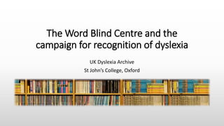 The Word Blind Centre and the
campaign for recognition of dyslexia
UK Dyslexia Archive
St John’s College, Oxford
 