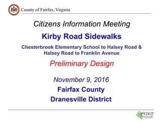 County of Fairfax, Virginia
1
Citizens Information Meeting
Kirby Road Sidewalks
Chesterbrook Elementary School to Halsey Road &
Halsey Road to Franklin Avenue
Preliminary Design
November 9, 2016
Fairfax County
Dranesville District
 