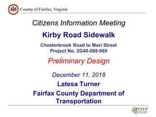 County of Fairfax, Virginia
1
Citizens Information Meeting
Kirby Road Sidewalk
Chesterbrook Road to Mori Street
Project No. 2G40-088-069
Preliminary Design
December 11, 2018
Latesa Turner
Fairfax County Department of
Transportation
 