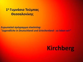1ο Γυμνάσιο Τούμπας
Θεσσαλονίκης
Kirchberg
Ευρωπαϊκό πρόγραμμα etwinning:
"Jugendliche in Deutschland und Griechenland - so leben wir"
 
