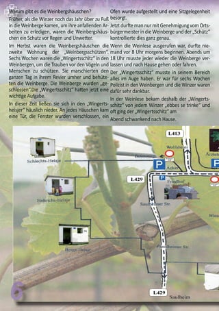66
Warum gibt es die Weinbergshäuschen?
Früher, als die Winzer noch das Jahr über zu Fuß
in die Weinberge kamen, um ihre anfallenden Ar-
beiten zu erledigen, waren die Weinbergshäus-
chen ein Schutz vor Regen und Unwetter.
Im Herbst waren die Weinbergshäuschen die
zweite Wohnung der „Weinbergsschützen“.
Sechs Wochen waren die „Wingertsschitz“ in den
Weinbergen, um die Trauben vor den Vögeln und
Menschen zu schützen. Sie marschierten den
ganzen Tag in ihrem Revier umher und behüte-
ten die Weinberge. Die Weinberge wurden „ge-
schlossen“.Die „Wingertsschitz“ hatten jetzt eine
wichtige Aufgabe.
In dieser Zeit ließen sie sich in den „Wingerts-
heisjer“ häuslich nieder. An jedes Häuschen kam
eine Tür, die Fenster wurden verschlossen, ein
Ofen wurde aufgestellt und eine Sitzgelegenheit
besorgt.
Jetzt durfte man nur mit Genehmigung vom Orts-
bürgermeister in die Weinberge und der „Schütz“
kontrollierte dies ganz genau.
Wenn die Weinlese ausgerufen war, durfte nie-
mand vor 8 Uhr morgens beginnen. Abends um
18 Uhr musste jeder wieder die Weinberge ver-
lassen und nach Hause gehen oder fahren.
Der „Wingertsschitz“ musste in seinem Bereich
alles im Auge haben. Er war für sechs Wochen
Polizist in den Weinbergen und die Winzer waren
dafür sehr dankbar.
In der Weinlese bekam deshalb der „Wingerts-
schitz“ von jedem Winzer „ebbes se trinke“ und
oft ging der „Wingertsschitz“ am
Abend schwankend nach Hause.
 
