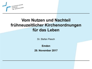 Vom Nutzen und Nachteil
frühneuzeitlicher Kirchenordnungen
für das Leben
Dr. Stefan Flesch
Emden
29. November 2017
 