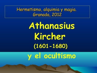 Hermetismo, alquimia y magia.
       Granada, 2012

     Athanasius
      Kircher
        (1601-1680)
     y el ocultismo
 
