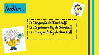 Índice :
❏ Biografía de Kirchhoff
❏ La primera ley de Kirchoff
❏ La segunda ley de Kirchoff
 