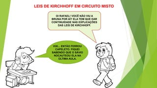 OI RAFAEL! VOCÊ NÃO VIU A
BRUNA POR AÍ? ELA TEM QUE DAR
CONTINUIDADE NAS EXPLICAÇÕES
DAS LEIS DE KIRCHHOFF.
LEIS DE KIRCHHOFF EM CIRCUITO MISTO
VIXI... ENTÃO FERROU
CAPELETO. FIQUEI
SABENDO QUE O SÁVIO
NOCAUTEOU ELA NA
ÚLTIMA AULA.