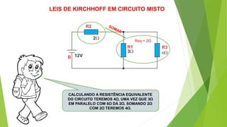 CALCULANDO A RESISTÊNCIA EQUIVALENTE
DO CIRCUITO TEREMOS 4Ω, UMA VEZ QUE 3Ω
EM PARALELO COM 6Ω DÁ 2Ω. SOMANDO 2Ω
COM 2Ω TEREMOS 4Ω.
LEIS DE KIRCHHOFF EM CIRCUITO MISTO
Req = 2Ω