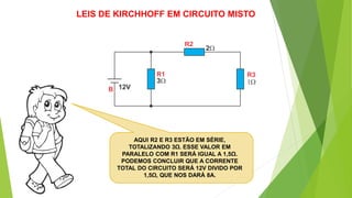 AQUI R2 E R3 ESTÃO EM SÉRIE,
TOTALIZANDO 3Ω. ESSE VALOR EM
PARALELO COM R1 SERÁ IGUAL A 1,5Ω.
PODEMOS CONCLUIR QUE A CORRENTE
TOTAL DO CIRCUITO SERÁ 12V DIVIDO POR
1,5Ω, QUE NOS DARÁ 8A.
LEIS DE KIRCHHOFF EM CIRCUITO MISTO
