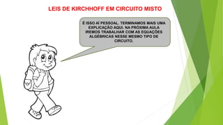 É ISSO AÍ PESSOAL. TERMINAMOS MAIS UMA
EXPLICAÇÃO AQUI. NA PRÓXIMA AULA
IREMOS TRABALHAR COM AS EQUAÇÕES
ALGÉBRICAS NESSE MESMO TIPO DE
CIRCUITO.
LEIS DE KIRCHHOFF EM CIRCUITO MISTO