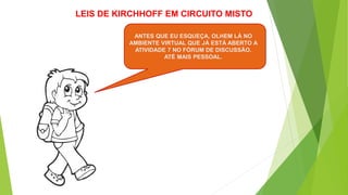 ANTES QUE EU ESQUEÇA, OLHEM LÁ NO
AMBIENTE VIRTUAL QUE JÁ ESTÁ ABERTO A
ATIVIDADE 7 NO FÓRUM DE DISCUSSÃO.
ATÉ MAIS PESSOAL.
LEIS DE KIRCHHOFF EM CIRCUITO MISTO