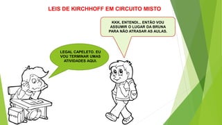 KKK, ENTENDI... ENTÃO VOU
ASSUMIR O LUGAR DA BRUNA
PARA NÃO ATRASAR AS AULAS.
LEIS DE KIRCHHOFF EM CIRCUITO MISTO
LEGAL CAPELETO. EU
VOU TERMINAR UMAS
ATIVIDADES AQUI.