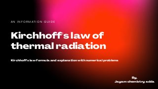 Kirchhoff's law of
thermal radiation
A N I N F O R M A T I O N G U I D E
Kirchhoff's law formula and explanation with numerical problems
By,
Jayam chemistry adda
 