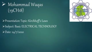 1 Mohammad Waqas
(19CH18)
Presentation Topic: Kirchhoff's Laws
Subject: Basic ELECTRICAL TECHNOLOGY
Date: 24/7/2020
 