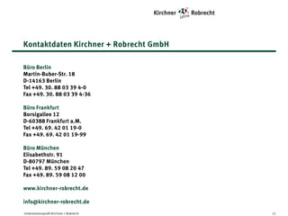 Ihr Kontakt zur Kirchner + Robrecht GmbH
Büro Berlin
Martin-Buber-Str. 18
D-14163 Berlin
Tel +49. 30. 88 03 39 4-0
Fax +49. 30. 88 03 39 4-36
Büro Alzenau
Burgstraße 3
D-63755 Alzenau
Tel +49. 6023. 94 35 3-0
Fax +49. 6023. 94 35 3-29
Büro München
Oettingenstraße 25
D-80797 München
Tel +49. 89. 72 63 12 5-60
Fax +49. 89. 72 63 12 5-80
www.kirchner-robrecht.de
info@kirchner-robrecht.de
Unternehmensprofil Kirchner + Robrecht

11

 