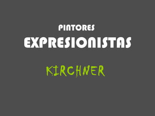 KIRCHNER PINTORES   EXPRESIONISTAS 
