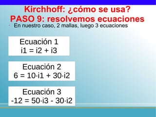 Kirchhoff: ¿cómo se usa?
    PASO 9: resolvemos ecuaciones
•   En nuestro caso, 2 mallas, luego 3 ecuaciones


      Ecuación 1
      i1 = i2 + i3

      Ecuación 2
    6 = 10·i1 + 30·i2

       Ecuación 3
    -12 = 50·i3 - 30·i2
 