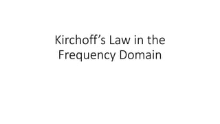 Kirchoff’s Law in the
Frequency Domain
 