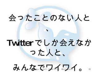 会ったことのない人と、 Twitter でしか会えなかった人と、 みんなでワイワイ。 