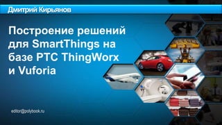Дмитрий Кирьянов
editor@polybook.ru
Построение решений
для SmartThings на
базе PTC ThingWorx
и Vuforia
 