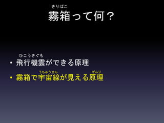 霧箱って何？
• 飛行機雲ができる原理
• 霧箱で宇宙線が見える原理
きりばこ
ひこうきぐも
うちゅうせん げんり
 
