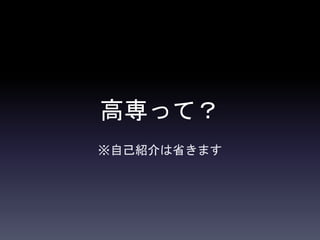 高専って？
※自己紹介は省きます
 