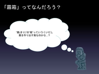 「霧箱」ってなんだろう？
“霧(きり)”の“箱”っていうくいだし
霧を作り出す箱なのかな…？
 