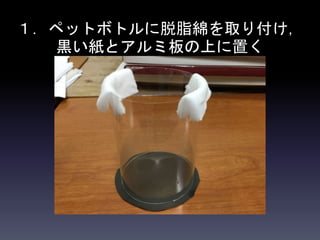 １．ペットボトルに脱脂綿を取り付け，
黒い紙とアルミ板の上に置く
 