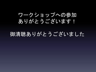 ワークショップへの参加
ありがとうございます！
御清聴ありがとうございました
 