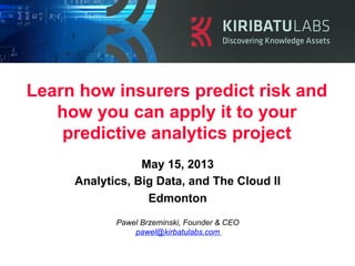 Learn how insurers predict risk and
how you can apply it to your
predictive analytics project
Pawel Brzeminski, Founder & CEO
pawel@kirbatulabs.com
May 15, 2013
Analytics, Big Data, and The Cloud II
Edmonton
 