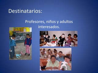 Destinatarios: Profesores, niños y adultos interesados.