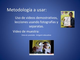 Metodología a usar: Uso de videos demostrativos, lecciones usando fotografías y separatas. Video de muestra: Esta en youtube: kirigami educativo
