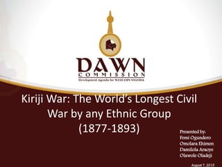 Presented by:
Femi Ogundero
Omolara Ehimen
Damilola Araoye
Olawole Oladeji
August 7, 2015
Kiriji War: The World’s Longest Civil
War by any Ethnic Group
(1877-1893)
 