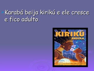 Karabá beija kirikú e ele cresce e fico adulto .  