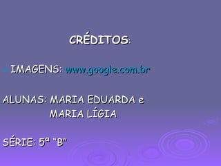 CRÉDITOS : IMAGENS:  www.google.com.br ALUNAS: MARIA EDUARDA e MARIA LÍGIA SÉRIE: 5ª “B” 