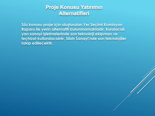 Söz konusu proje için oluşturulan Yer Seçimi Komisyon
Raporu ile yerin alternatifi bulunmamaktadır. Kurulacak
yan sanayi işletmelerinde son teknoloji ekipman ve
teçhizat kullanılacaktır. Silah Sanayi’nde son teknolojiler
takip edilecektir.
 