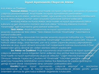 İnşaat Aşamasında Oluşacak Atıklar:
Katı Atıklar ve Özellikleri:
Personel Atıkları: Projenin arazi hazırlık ve inşaat çalışmaları esnasında 25 personel
çalışması planlanmaktadır. Arazi hazırlık ve inşaat aşamalarında personelden
kaynaklanacak katı atıklar,, sızdırmaz özellikli, ağzı kapaklı çöp bidonlarında biriktirilecektir.
Bu katı atıklar bölgeye hizmet veren araçlarla toplanarak bertaraf edilecektir.
Ambalaj Atıkları ve Hurda Atıklar: Arazi hazırlık ve inşaat aşamalarında tekrar
kullanımı ve geri dönüşümü mümkün olan katı atıklar “Ambalaj Atıklarının Kontrolü
Yönetmeliği” ilgili hükümlerine göre bertaraf edilecektir.
Tıbbi Atıklar: Arazinin hazırlanması ve inşaat aşamasında muhtemel kazalar
sırasında oluşabilecek tıbbi atıklar “Tıbbi Atıkların Kontrolü Yönetmeliği” hükümlerince
bertaraf edilecektir.
Hafriyat Atıkları: Proje alanındaki tüm işlemler sırasında oluşacak hafriyatlar için, “Hafriyat
Toprağı, İnşaat ve Yıkıntı Atıklarının Kontrolü Yönetmeliği” hususlarına uyulacaktır. Oluşacak
hafriyat atıkları dolgu, arazi tesviyesi, yan ve iç yoların yapımı ile peyzaj çalışmalarında
kullanılacak olup, inşaat dönemi sonunda harf malzemesinin kalması durumunda İl Özel
İdaresi'nden görüş alınarak izin verilen alanlara döküm yapılacaktır.
Sıvı Atıklar ve Özellikleri: Proje kapsamında arazi hazırlama ve inşaat aşamasında
çalışacak personel, çevre bölgeden temin edilecek olup şantiye tesisi kurulmayacaktır.
Arazi hazırlık ve inşaat aşamalarında oluşacak atıksular; “Lağım Mecrası İnşaası Mümkün
Olmayan Yerlerde Yapılacak Çukurlara Ait Yönetmelik” hükümleri gereğine uyularak
sızdırmasız fosseptikte biriktirildikten sonra Merkez İlçe Belediyesi ile yapılacak anlaşma
gereği düzenli olarak vidanjörlerle alınıp sahadan uzaklaştırılacaktır.
Gürültü:Projenin inşaat aşamasında çalışacak ekipman ve araçlardan
kaynaklanacak ve insan ile hayvan hayatını etkileyebilecek türdeki gürültü gerekli
önlemlerin alınması ile göre kabul edilebilir değerlerde tutulacaktır.
 