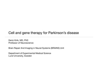 Cell and gene therapy for Parkinson’s disease

Deniz Kirik, MD, PhD
Professor of Neuroscience

Brain Repair And Imaging in Neural Systems (BRAINS) Unit

Department of Experimental Medical Science
Lund University, Sweden
 