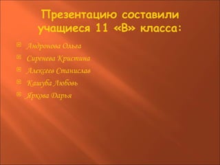 Презентацию составили учащиеся 11 «В» класса: Андронова Ольга Сиренева Кристина Алексеев Станислав Кашуба Любовь Яркова Дарья 