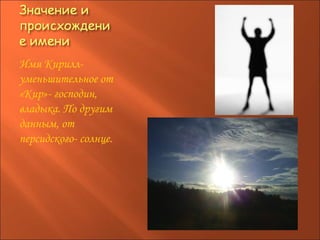 Имя Кирилл- уменьшительное от «Кир»- господин, владыка. По другим данным, от персидского- солнце. 
